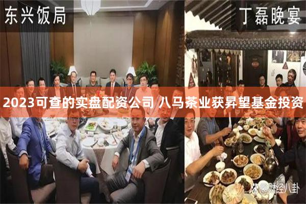 2023可查的实盘配资公司 八马茶业获昇望基金投资