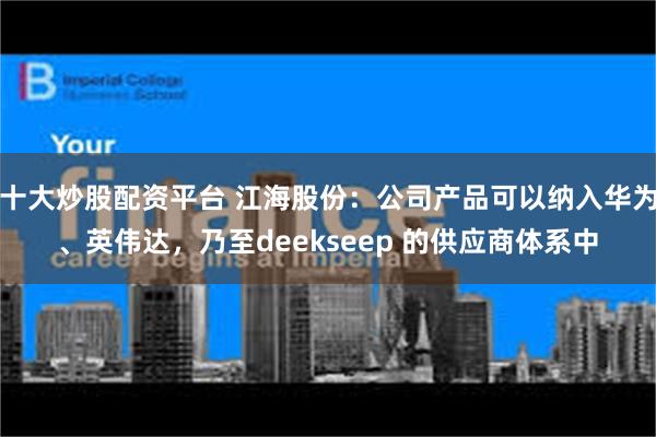 十大炒股配资平台 江海股份：公司产品可以纳入华为、英伟达，乃至deekseep 的供应商体系中