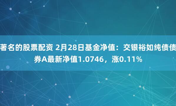 著名的股票配资 2月28日基金净值：交银裕如纯债债券A最新净值1.0746，涨0.11%