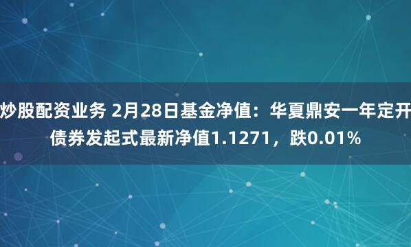 炒股配资业务 2月28日基金净值：华夏鼎安一年定开债券发起式最新净值1.1271，跌0.01%