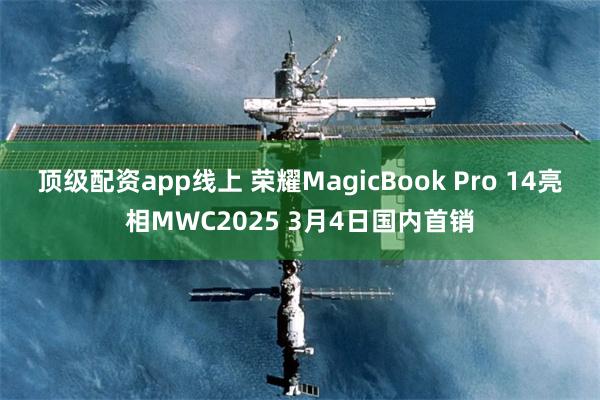 顶级配资app线上 荣耀MagicBook Pro 14亮相MWC2025 3月4日国内首销