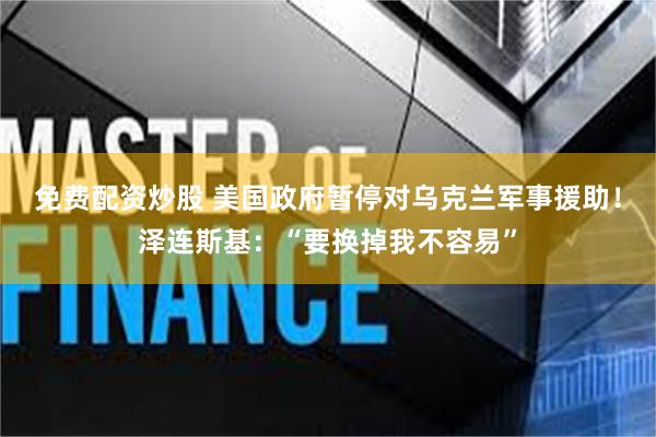 免费配资炒股 美国政府暂停对乌克兰军事援助！泽连斯基：“要换掉我不容易”