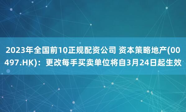 2023年全国前10正规配资公司 资本策略地产(00497.HK)：更改每手买卖单位将自3月24日起生效