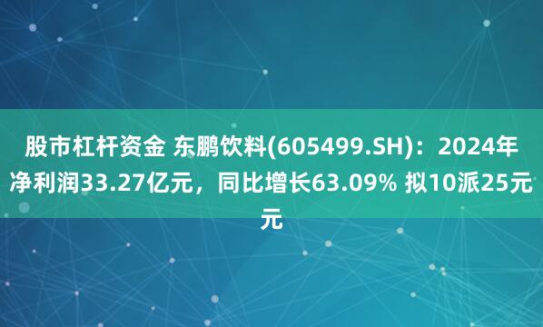 股市杠杆资金 东鹏饮料(605499.SH)：2024年净利润33.27亿元，同比增长63.09% 拟10派25元