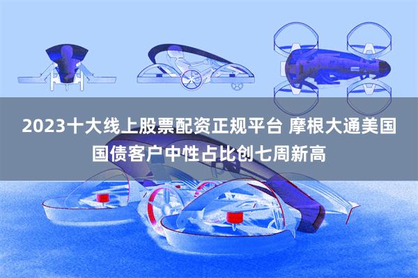 2023十大线上股票配资正规平台 摩根大通美国国债客户中性占比创七周新高